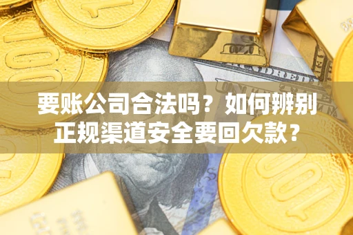 武汉要账公司合法吗？如何辨别正规渠道安全要回欠款？