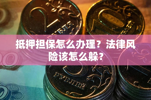 武汉抵押担保怎么办理？法律风险该怎么躲？