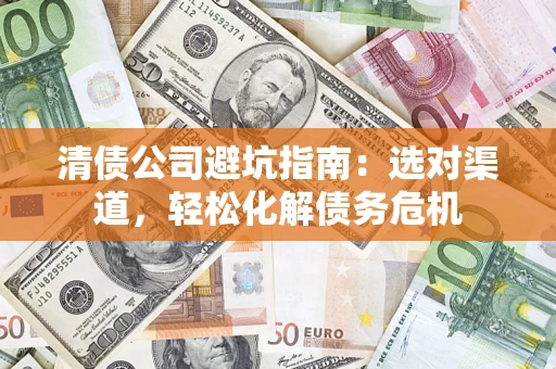 武汉清债公司避坑指南：选对渠道，轻松化解债务危机