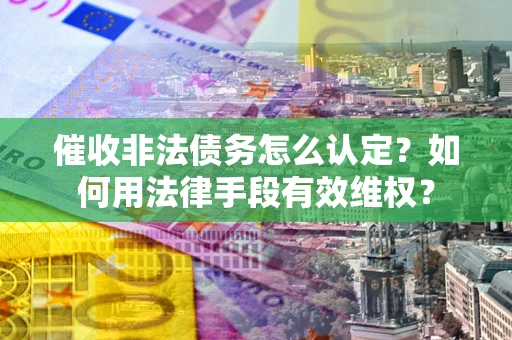 武汉催收非法债务怎么认定？如何用法律手段有效维权？