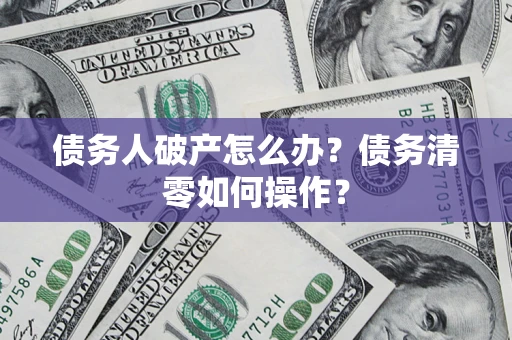 武汉债务人破产怎么办？债务清零如何操作？
