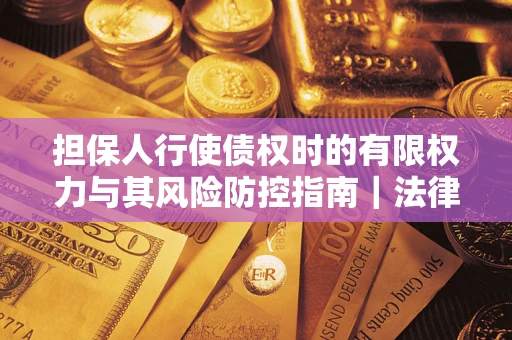 武汉担保人行使债权时的有限权力与其风险防控指南｜法律实务解析