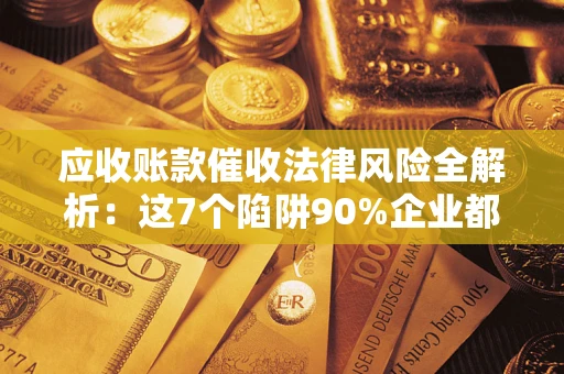 武汉应收账款催收法律风险全解析：这7个陷阱90%企业都踩过（含合规应对指南）