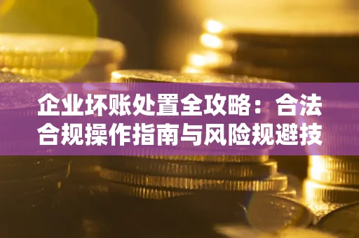 武汉企业坏账处置全攻略：合法合规操作指南与风险规避技巧解析