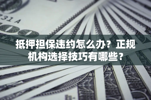 武汉抵押担保违约怎么办？正规机构选择技巧有哪些？