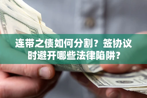 武汉连带之债如何分割？签协议时避开哪些法律陷阱？