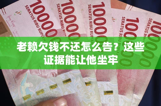武汉老赖欠钱不还怎么告？这些证据能让他坐牢