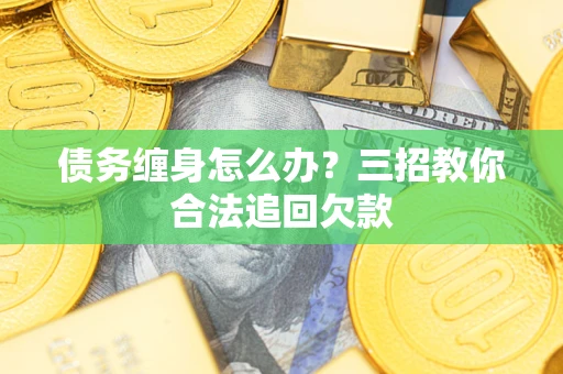 武汉债务缠身怎么办？三招教你合法追回欠款