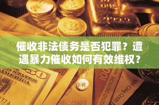 武汉催收非法债务是否犯罪?遭遇暴力催收如何有效维权? 武汉催收非法债务是否犯罪?遭遇暴力催收如何有效维权?