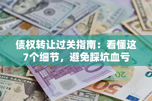 武汉债权转让过关指南：看懂这7个细节，避免踩坑血亏