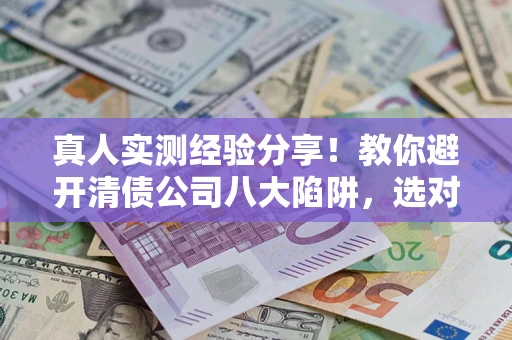 武汉真人实测经验分享！教你避开清债公司八大陷阱，选对机构少走十年弯路