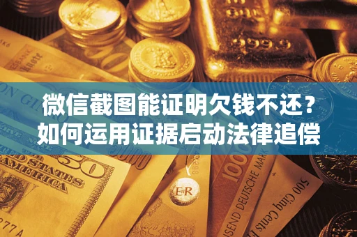 武汉微信截图能证明欠钱不还？如何运用证据启动法律追偿程序？