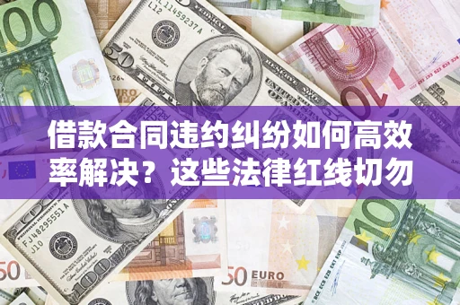 武汉借款合同违约纠纷如何高效率解决？这些法律红线切勿触碰