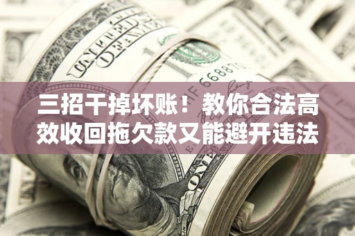 武汉三招干掉坏账！教你合法高效收回拖欠款又能避开违法雷区