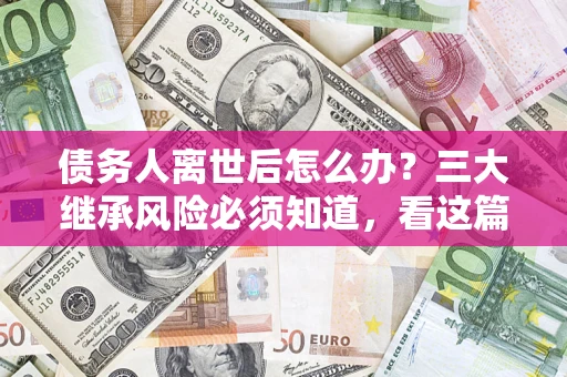 武汉债务人离世后怎么办？三大继承风险必须知道，看这篇就够了