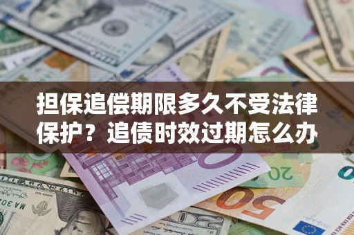 武汉担保追偿期限多久不受法律保护？追债时效过期怎么办？