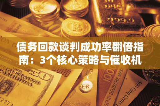 武汉债务回款谈判成功率翻倍指南：3个核心策略与催收机构避坑法则