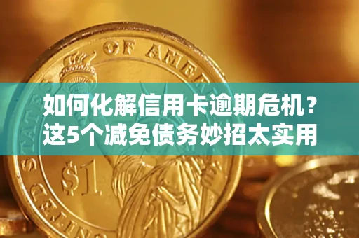 武汉如何化解信用卡逾期危机？这5个减免债务妙招太实用