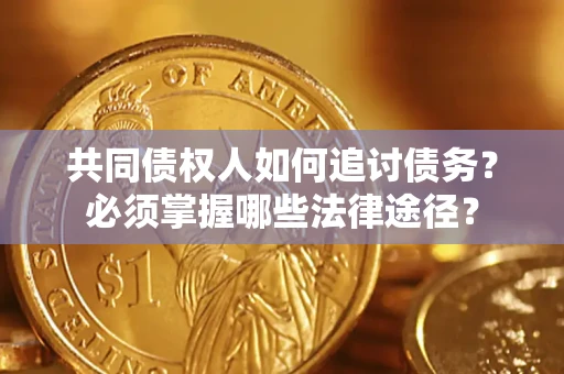 武汉共同债权人如何追讨债务？必须掌握哪些法律途径？