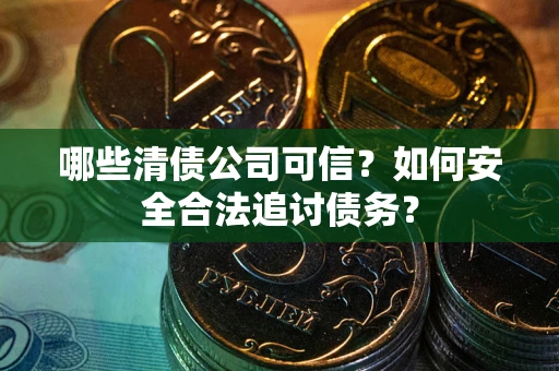 武汉哪些清债公司可信？如何安全合法追讨债务？