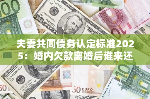 武汉夫妻共同债务认定标准2025:婚内欠款离婚后谁来还? 武汉夫妻共同债务认定标准2025:婚内欠款离婚后谁来还?