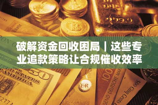 武汉破解资金回收困局｜这些专业追款策略让合规催收效率翻倍