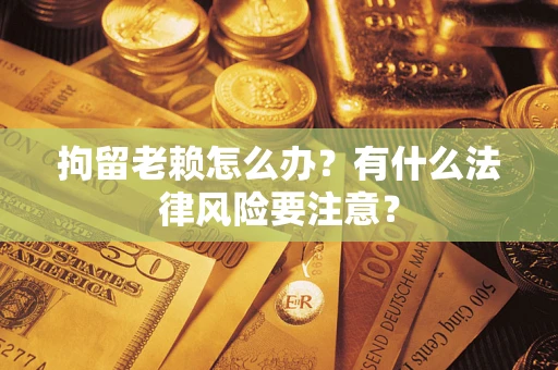 武汉拘留老赖怎么办？有什么法律风险要注意？
