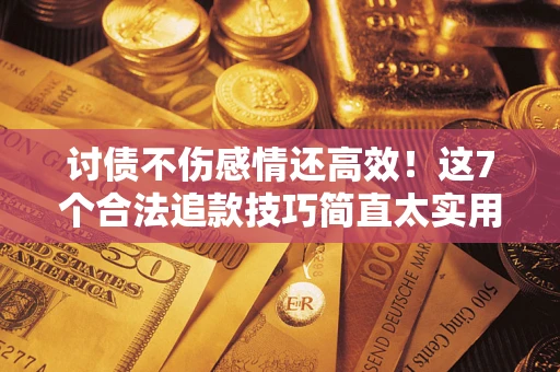 武汉讨债不伤感情还高效！这7个合法追款技巧简直太实用