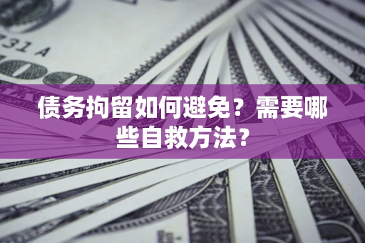 武汉债务拘留如何避免？需要哪些自救方法？