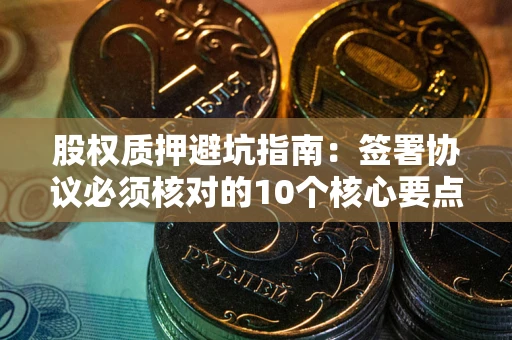 武汉股权质押避坑指南:签署协议必须核对的10个核心要点 武汉股权质押避坑指南:签署协议必须核对的10个核心要点