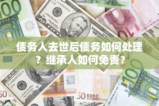 武汉债务人去世后债务如何处理？继承人如何免责？