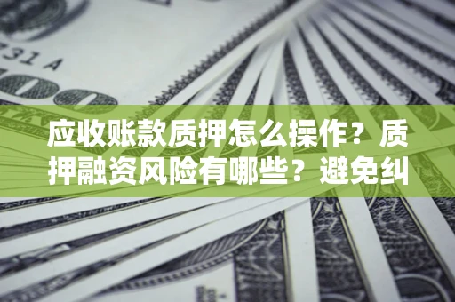 武汉应收账款质押怎么操作？质押融资风险有哪些？避免纠纷高效融资技巧