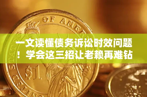 武汉一文读懂债务诉讼时效问题！学会这三招让老赖再难钻空子