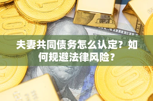 武汉夫妻共同债务怎么认定？如何规避法律风险？