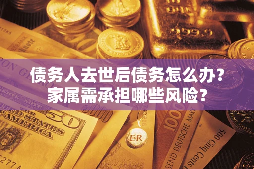 武汉债务人去世后债务怎么办？家属需承担哪些风险？