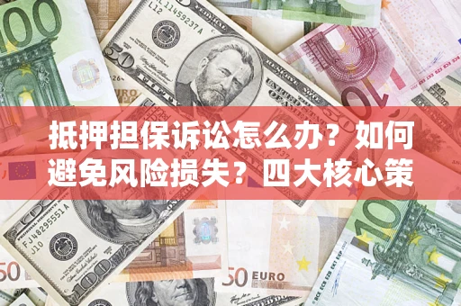 武汉抵押担保诉讼怎么办？如何避免风险损失？四大核心策略全解读