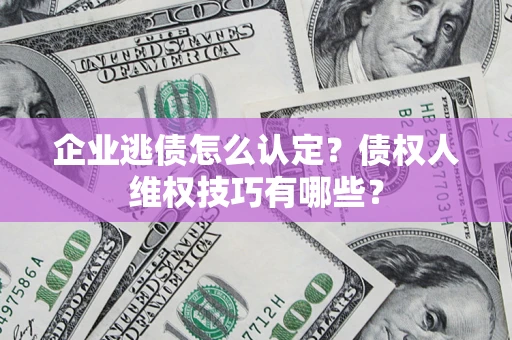 武汉企业逃债怎么认定？债权人维权技巧有哪些？