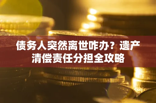 武汉债务人突然离世咋办？遗产清偿责任分担全攻略