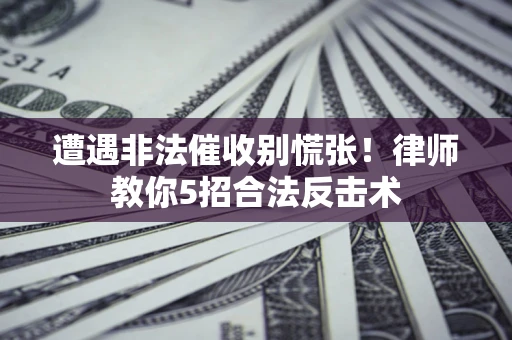 武汉遭遇非法催收别慌张！律师教你5招合法反击术