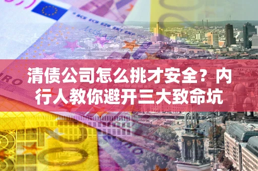 武汉清债公司怎么挑才安全?内行人教你避开三大致命坑 武汉清债公司怎么挑才安全?内行人教你避开三大致命坑
