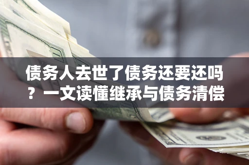武汉债务人去世了债务还要还吗？一文读懂继承与债务清偿