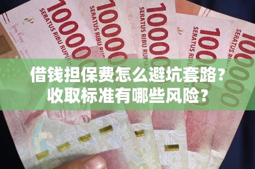 武汉借钱担保费怎么避坑套路?收取标准有哪些风险? 武汉借钱担保费怎么避坑套路?收取标准有哪些风险?