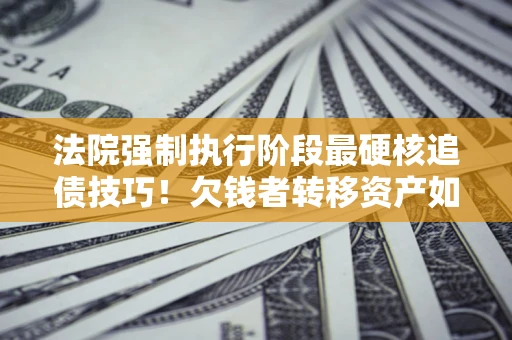 武汉法院强制执行阶段最硬核追债技巧！欠钱者转移资产如何破解？