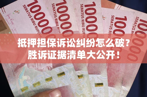 武汉抵押担保诉讼纠纷怎么破？胜诉证据清单大公开！