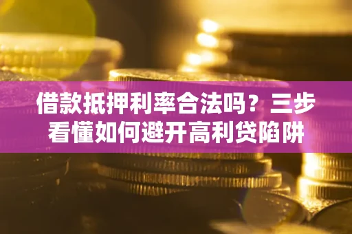 武汉借款抵押利率合法吗？三步看懂如何避开高利贷陷阱