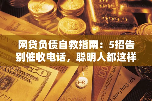 武汉网贷负债自救指南：5招告别催收电话，聪明人都这样做