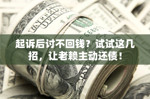 武汉起诉后讨不回钱？试试这几招，让老赖主动还债！