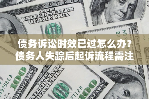 武汉债务诉讼时效已过怎么办？债务人失踪后起诉流程需注意什么？