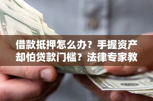 武汉借款抵押怎么办？手握资产却怕贷款门槛？法律专家教你办抵押不踩坑