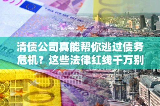 武汉清债公司真能帮你逃过债务危机？这些法律红线千万别踩